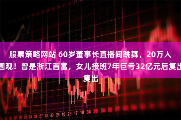 股票策略网站 60岁董事长直播间跳舞，20万人围观！曾是浙江首富，女儿接班7年巨亏32亿元后复出