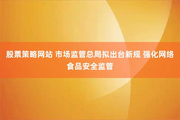股票策略网站 市场监管总局拟出台新规 强化网络食品安全监管