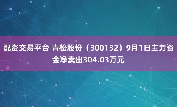 配资交易平台 青松股份（300132）9月1日主力资金净卖出304.03万元