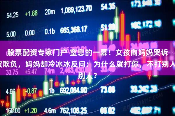股票配资专家门户 窒息的一幕！女孩向妈妈哭诉被欺负，妈妈却冷冰冰反问：为什么就打你，不打别人？