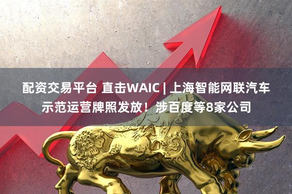 配资交易平台 直击WAIC | 上海智能网联汽车示范运营牌照发放！涉百度等8家公司
