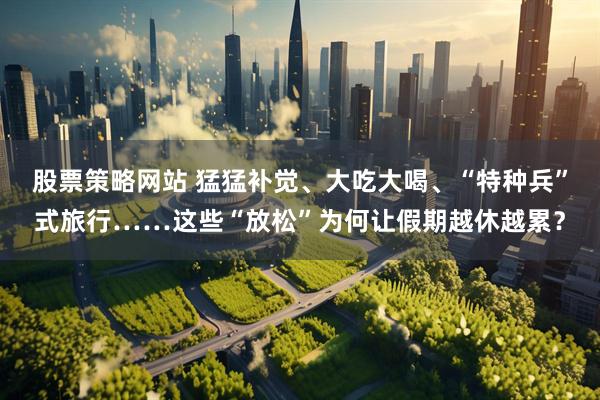 股票策略网站 猛猛补觉、大吃大喝、“特种兵”式旅行……这些“放松”为何让假期越休越累？