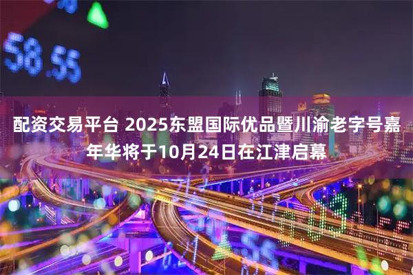 配资交易平台 2025东盟国际优品暨川渝老字号嘉年华将于10月24日在江津启幕