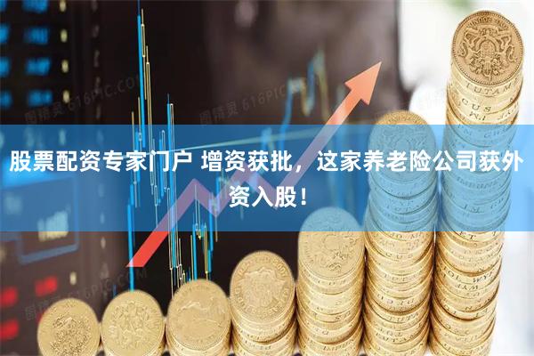 股票配资专家门户 增资获批，这家养老险公司获外资入股！