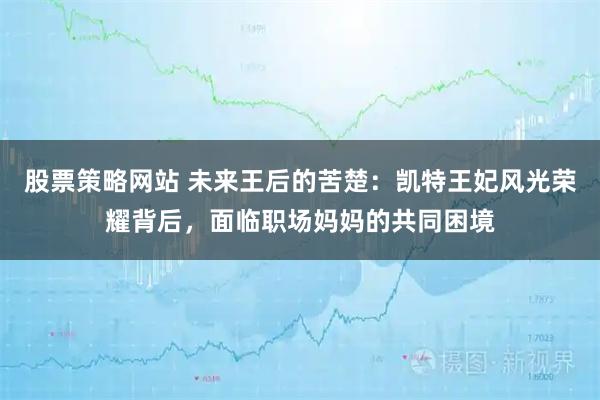 股票策略网站 未来王后的苦楚：凯特王妃风光荣耀背后，面临职场妈妈的共同困境