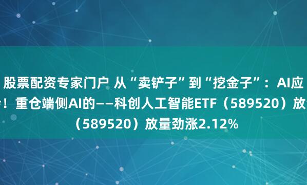 股票配资专家门户 从“卖铲子”到“挖金子”：AI应用迎来大机会！重仓端侧AI的——科创人工智能ETF（589520）放量劲涨2.12%