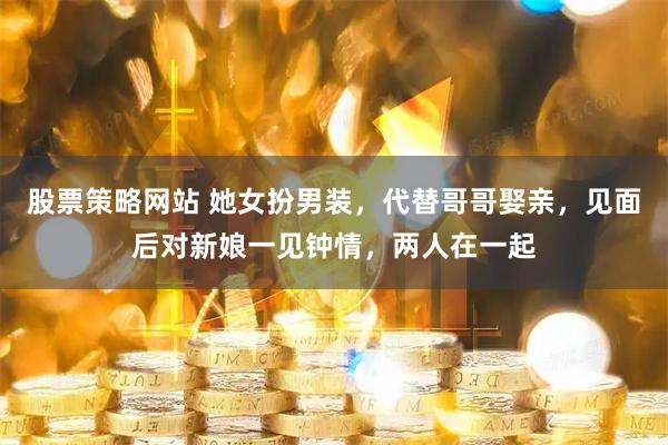 股票策略网站 她女扮男装，代替哥哥娶亲，见面后对新娘一见钟情，两人在一起