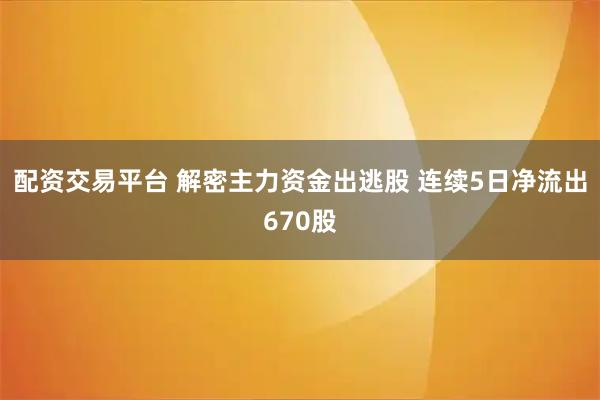 配资交易平台 解密主力资金出逃股 连续5日净流出670股