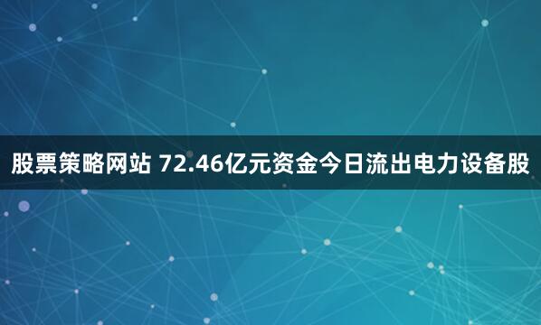 股票策略网站 72.46亿元资金今日流出电力设备股