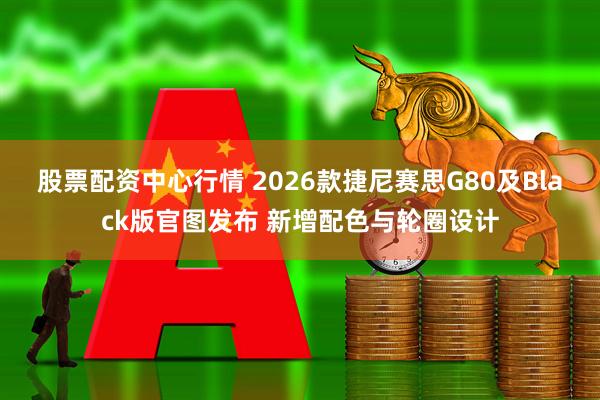 股票配资中心行情 2026款捷尼赛思G80及Black版官图发布 新增配色与轮圈设计
