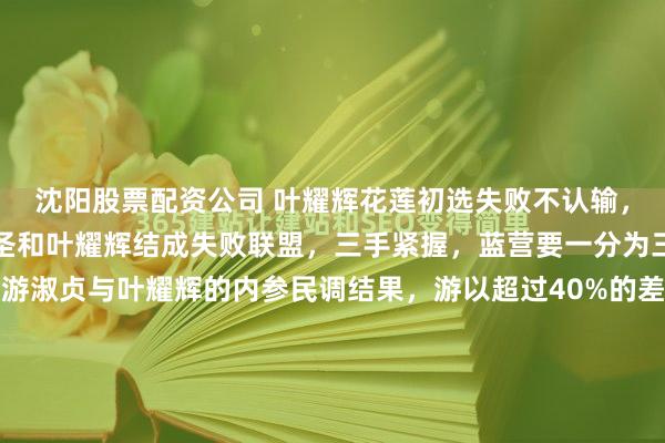 沈阳股票配资公司 叶耀辉花莲初选失败不认输，张亚中牵线搭桥，何启圣和叶耀辉结成失败联盟，三手紧握，蓝营要一分为三？花莲党部今天公布游淑贞与叶耀辉的内参民调结果，游以超过40%的差距碾压叶。花莲县党部今天将内参民调结果报告党中央，同时建议党中央提名游淑贞。但叶耀辉发声不承认内参民调结果，表示还要进行初...