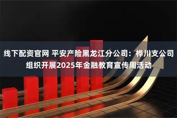 线下配资官网 平安产险黑龙江分公司：桦川支公司组织开展2025年金融教育宣传周活动