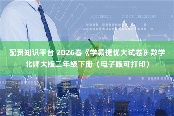 配资知识平台 2026春《学霸提优大试卷》数学北师大版二年级下册（电子版可打印）