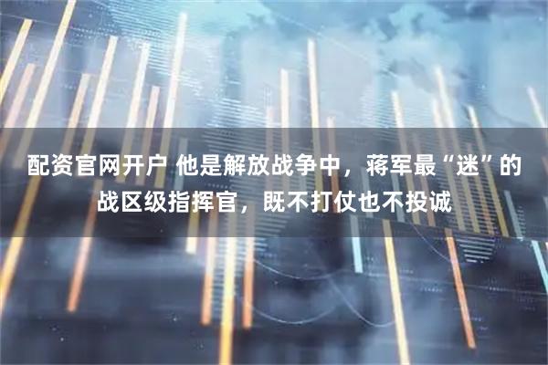 配资官网开户 他是解放战争中，蒋军最“迷”的战区级指挥官，既不打仗也不投诚