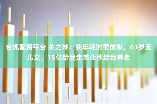 合规配资平台 关之琳：我年轻时很放纵，63岁无儿女，15亿给我亲弟让他给我养老