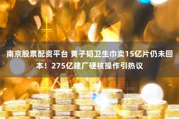 南京股票配资平台 黄子韬卫生巾卖15亿片仍未回本！275亿建厂硬核操作引热议