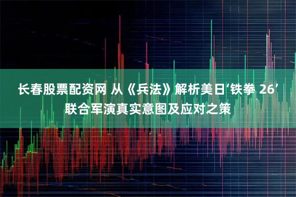 长春股票配资网 从《兵法》解析美日‘铁拳 26’联合军演真实意图及应对之策