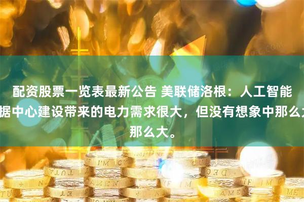 配资股票一览表最新公告 美联储洛根：人工智能数据中心建设带来的电力需求很大，但没有想象中那么大。