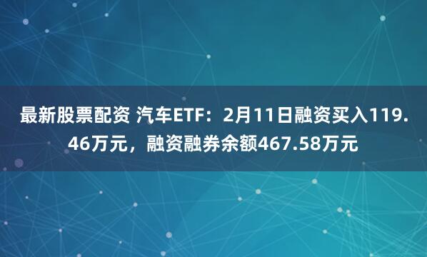 最新股票配资 汽车ETF：2月11日融资买入119.46万元，融资融券余额467.58万元