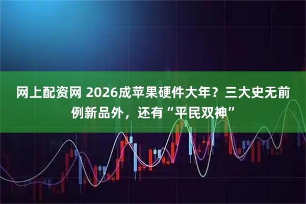 网上配资网 2026成苹果硬件大年?三大史无前例新品外,还有“平民双神”