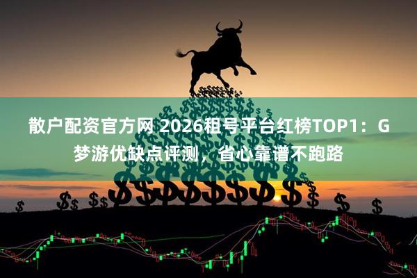 散户配资官方网 2026租号平台红榜TOP1：G梦游优缺点评测，省心靠谱不跑路