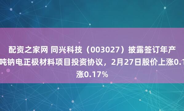 配资之家网 同兴科技（003027）披露签订年产2万吨钠电正极材料项目投资协议，2月27日股价上涨0.17%