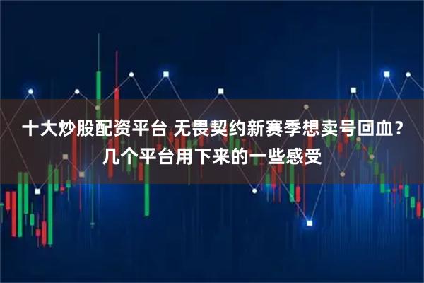 十大炒股配资平台 无畏契约新赛季想卖号回血?几个平台用下来的一些感受