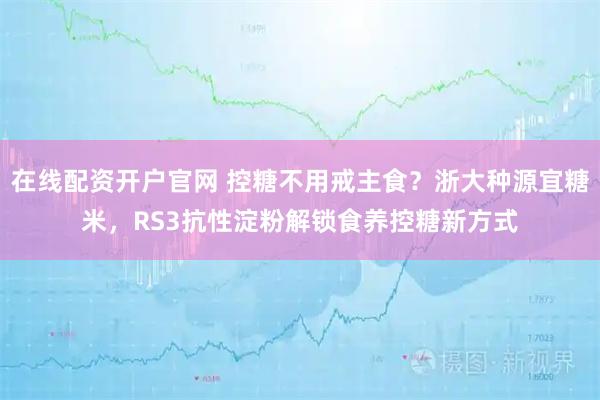 在线配资开户官网 控糖不用戒主食？浙大种源宜糖米，RS3抗性淀粉解锁食养控糖新方式
