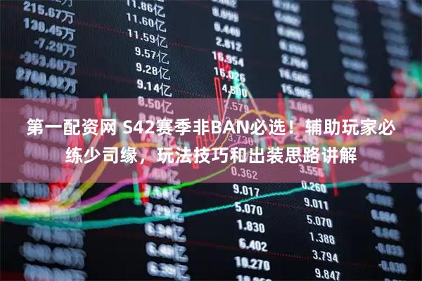 第一配资网 S42赛季非BAN必选！辅助玩家必练少司缘，玩法技巧和出装思路讲解