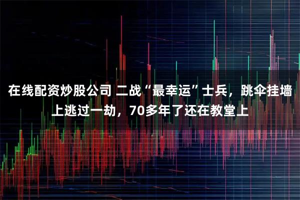 在线配资炒股公司 二战“最幸运”士兵，跳伞挂墙上逃过一劫，70多年了还在教堂上