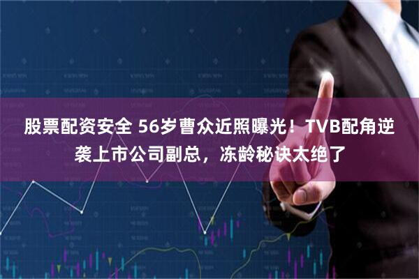 股票配资安全 56岁曹众近照曝光！TVB配角逆袭上市公司副总，冻龄秘诀太绝了