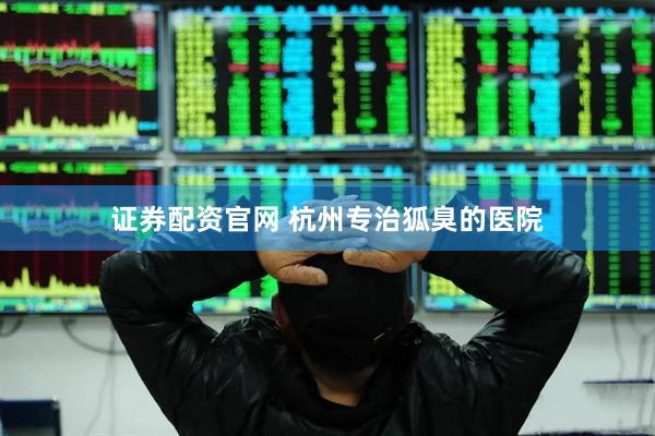 证券配资官网 杭州专治狐臭的医院