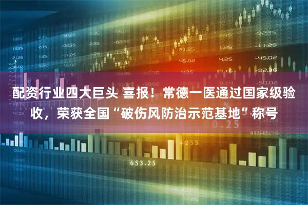 配资行业四大巨头 喜报！常德一医通过国家级验收，荣获全国“破伤风防治示范基地”称号