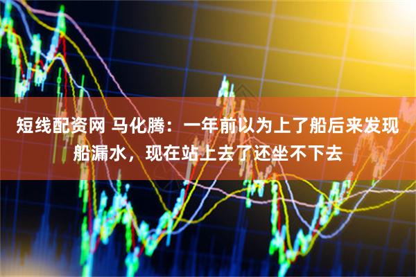 短线配资网 马化腾：一年前以为上了船后来发现船漏水，现在站上去了还坐不下去