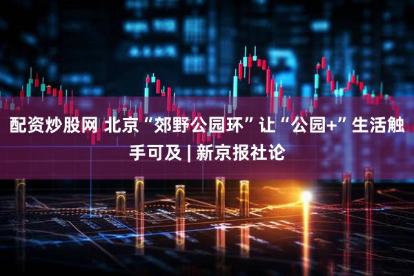 配资炒股网 北京“郊野公园环”让“公园+”生活触手可及 | 新京报社论