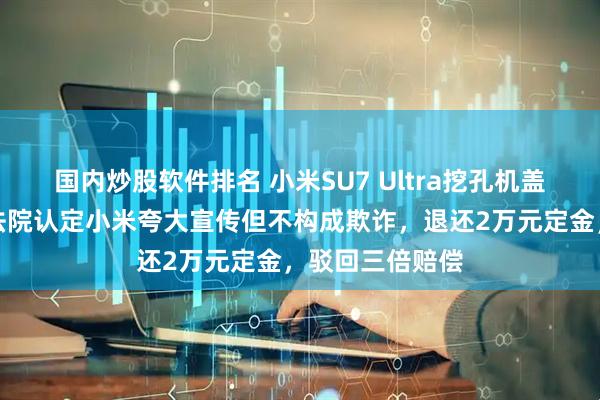 国内炒股软件排名 小米SU7 Ultra挖孔机盖案一审宣判！法院认定小米夸大宣传但不构成欺诈，退还2万元定金，驳回三倍赔偿