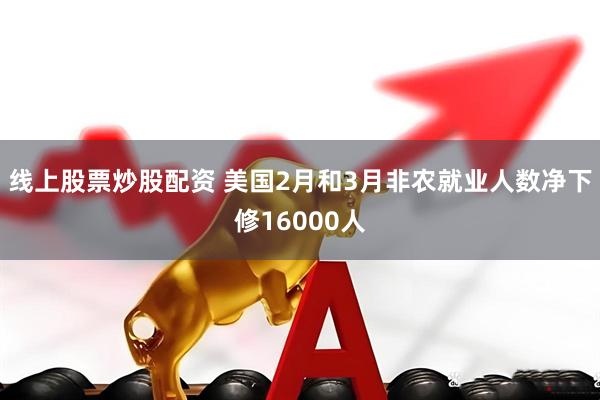 线上股票炒股配资 美国2月和3月非农就业人数净下修16000人
