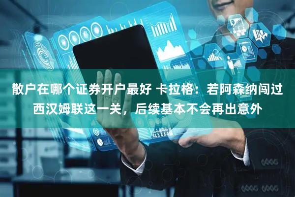 散户在哪个证券开户最好 卡拉格：若阿森纳闯过西汉姆联这一关，后续基本不会再出意外