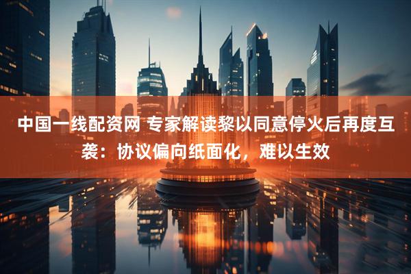 中国一线配资网 专家解读黎以同意停火后再度互袭：协议偏向纸面化，难以生效