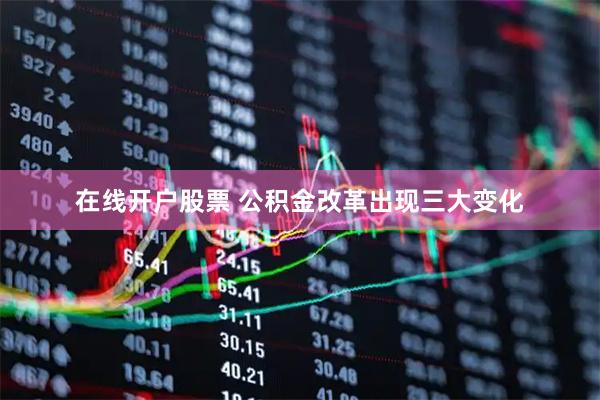 在线开户股票 公积金改革出现三大变化