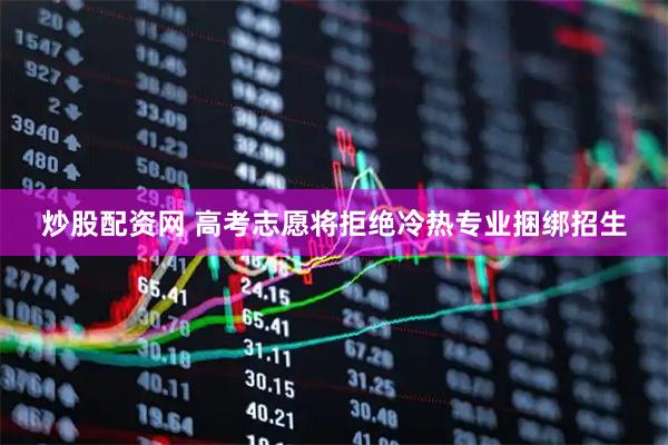 炒股配资网 高考志愿将拒绝冷热专业捆绑招生
