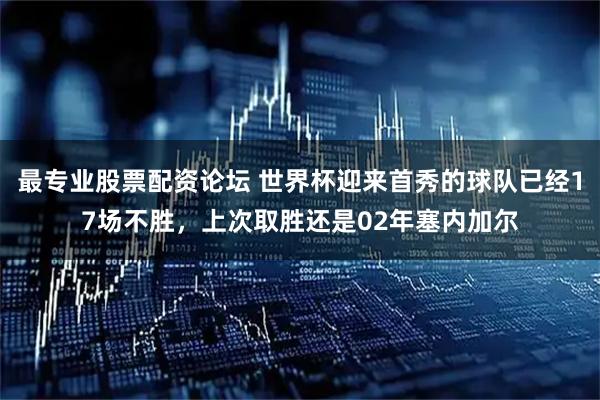 最专业股票配资论坛 世界杯迎来首秀的球队已经17场不胜，上次取胜还是02年塞内加尔