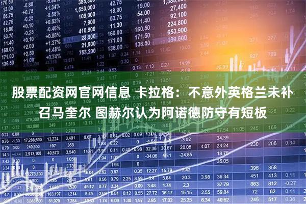 股票配资网官网信息 卡拉格：不意外英格兰未补召马奎尔 图赫尔认为阿诺德防守有短板